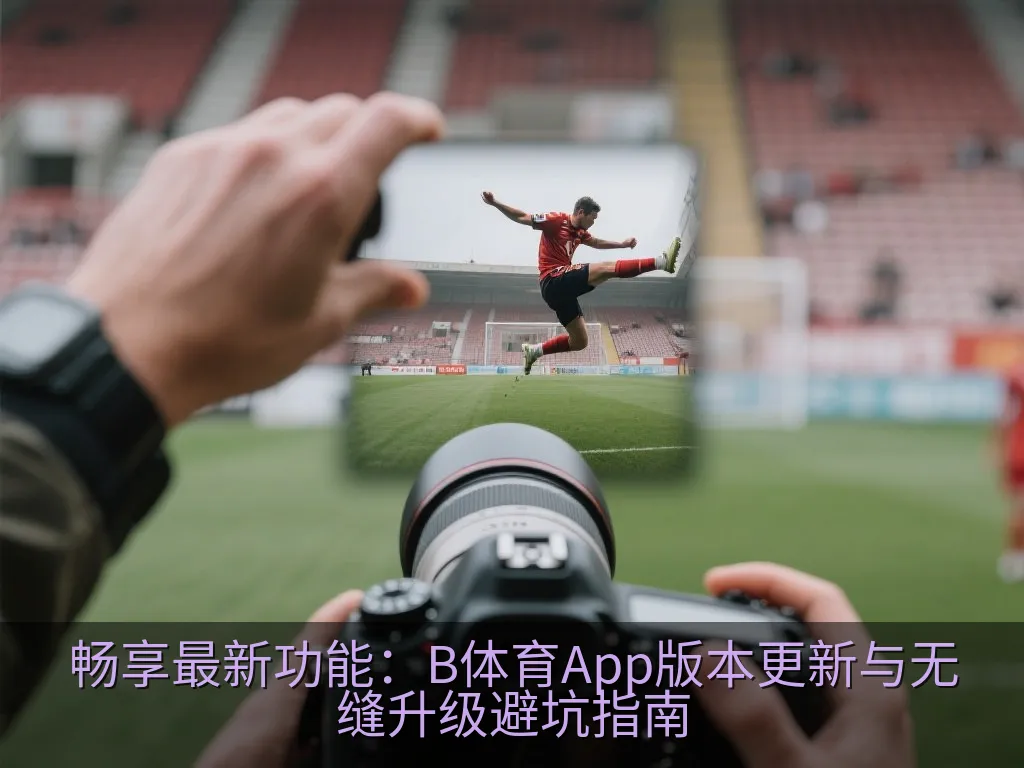 畅享最新功能：B体育App版本更新与无缝升级避坑指南